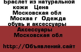 Браслет из натуральной кожи › Цена ­ 350 - Московская обл., Москва г. Одежда, обувь и аксессуары » Аксессуары   . Московская обл.